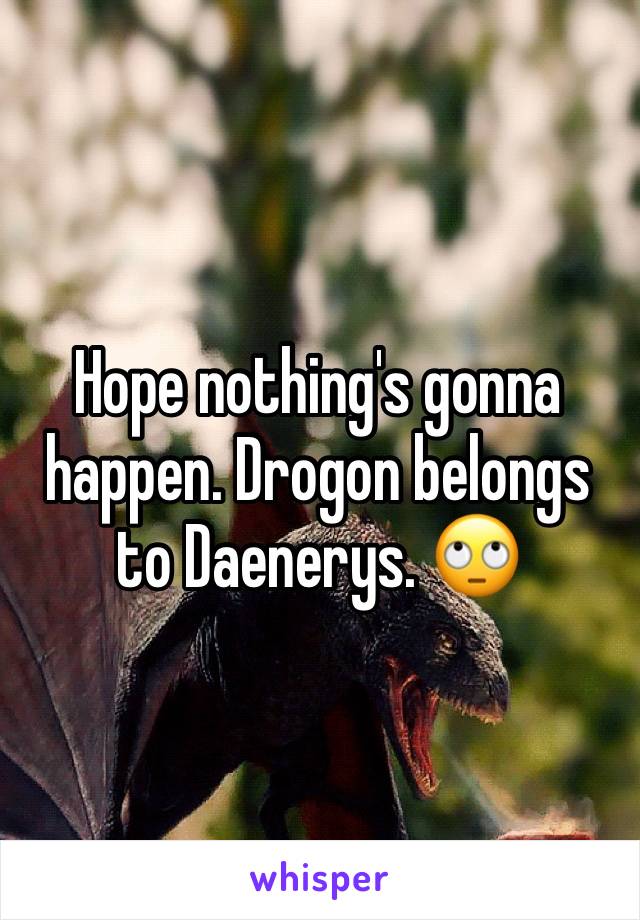 Hope nothing's gonna happen. Drogon belongs to Daenerys. 🙄