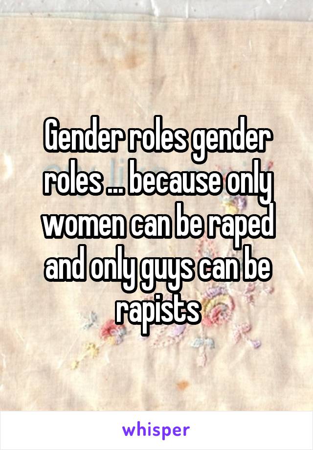 Gender roles gender roles ... because only women can be raped and only guys can be rapists