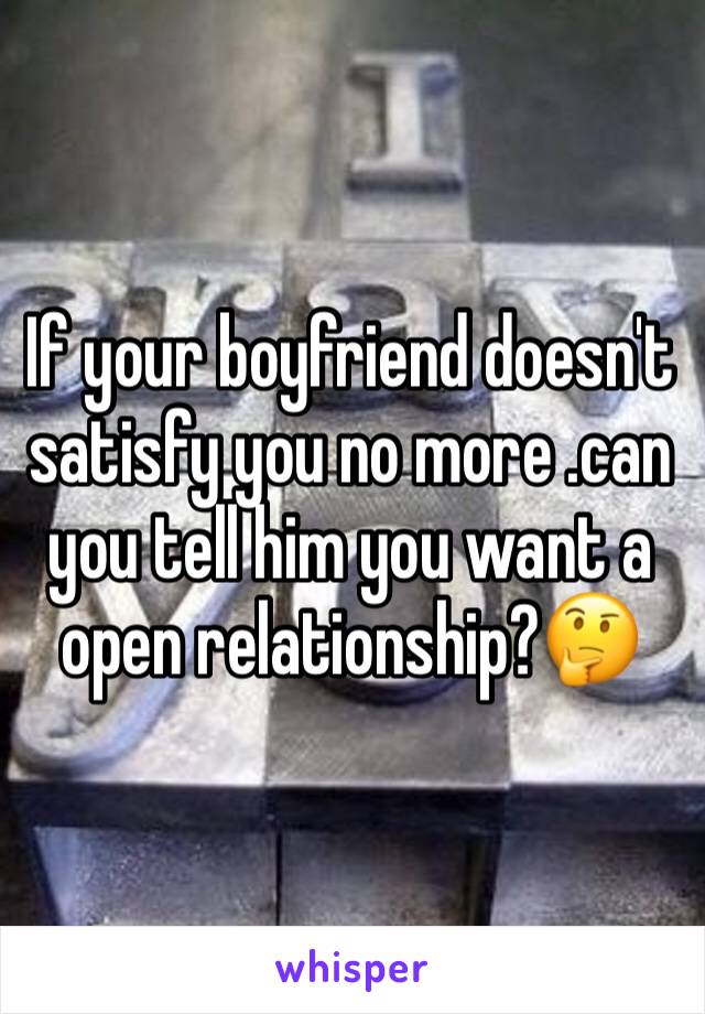 If your boyfriend doesn't satisfy you no more .can you tell him you want a open relationship?🤔