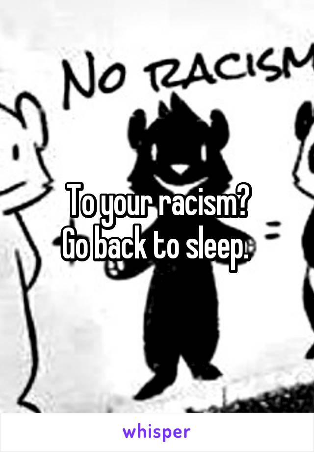 To your racism?
Go back to sleep. 