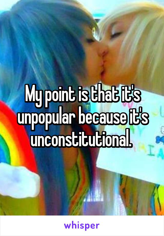 My point is that it's unpopular because it's unconstitutional. 