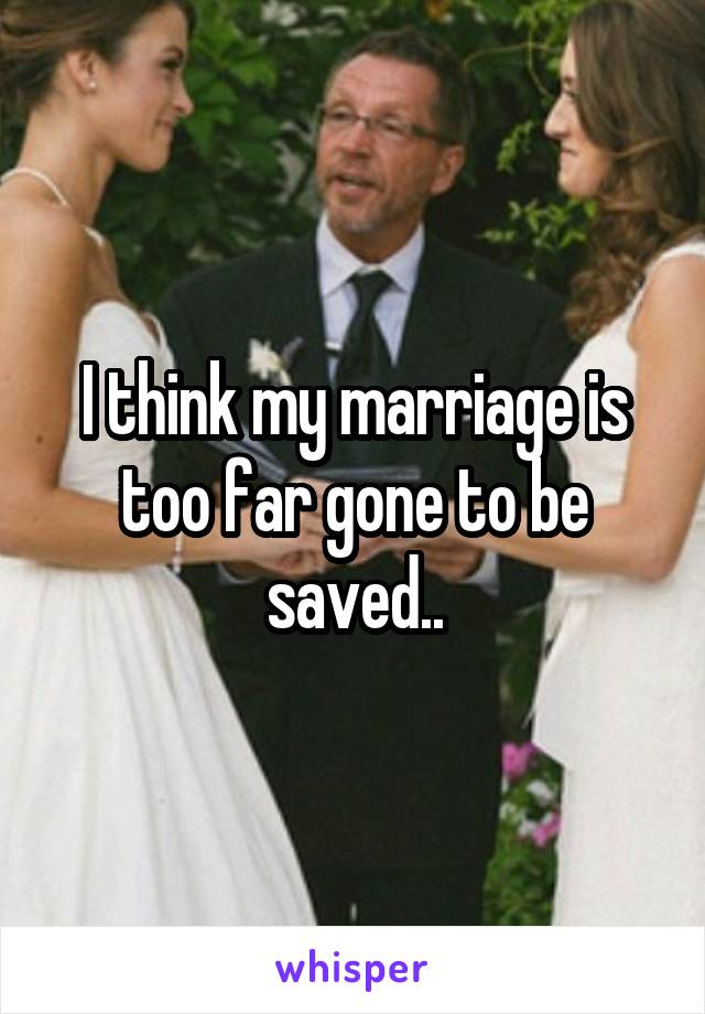 I think my marriage is too far gone to be saved..