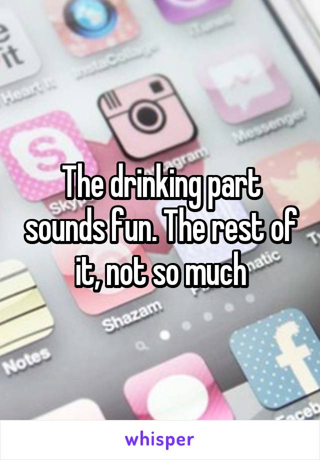 The drinking part sounds fun. The rest of it, not so much