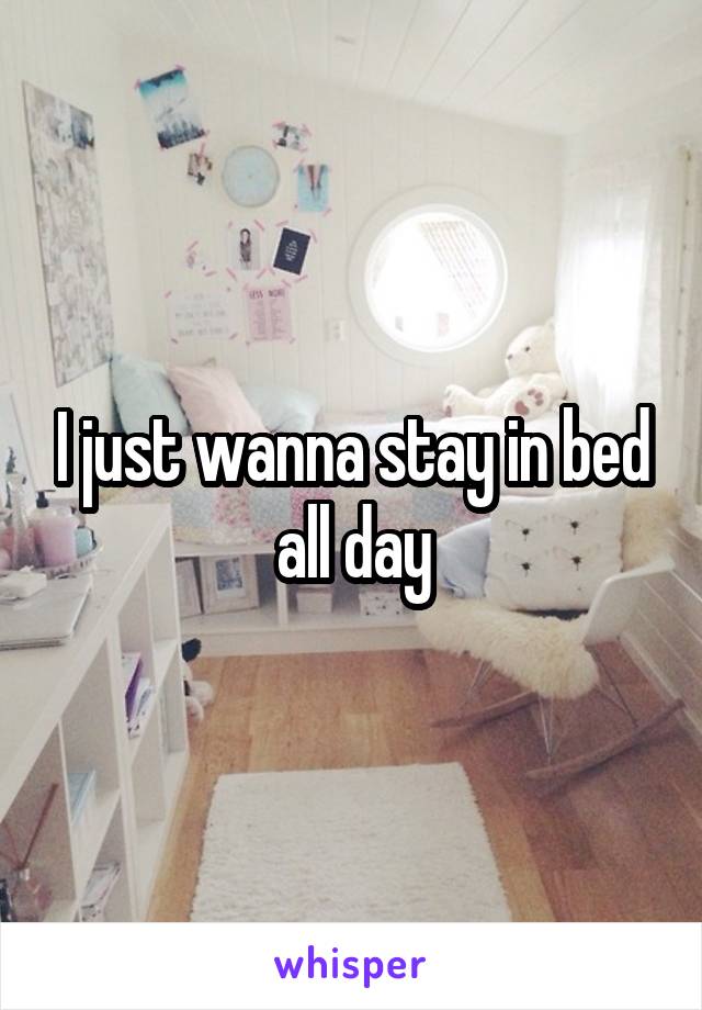 I just wanna stay in bed all day