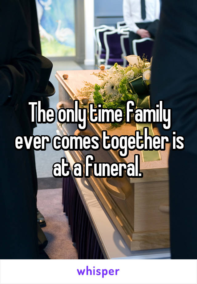 The only time family ever comes together is at a funeral. 