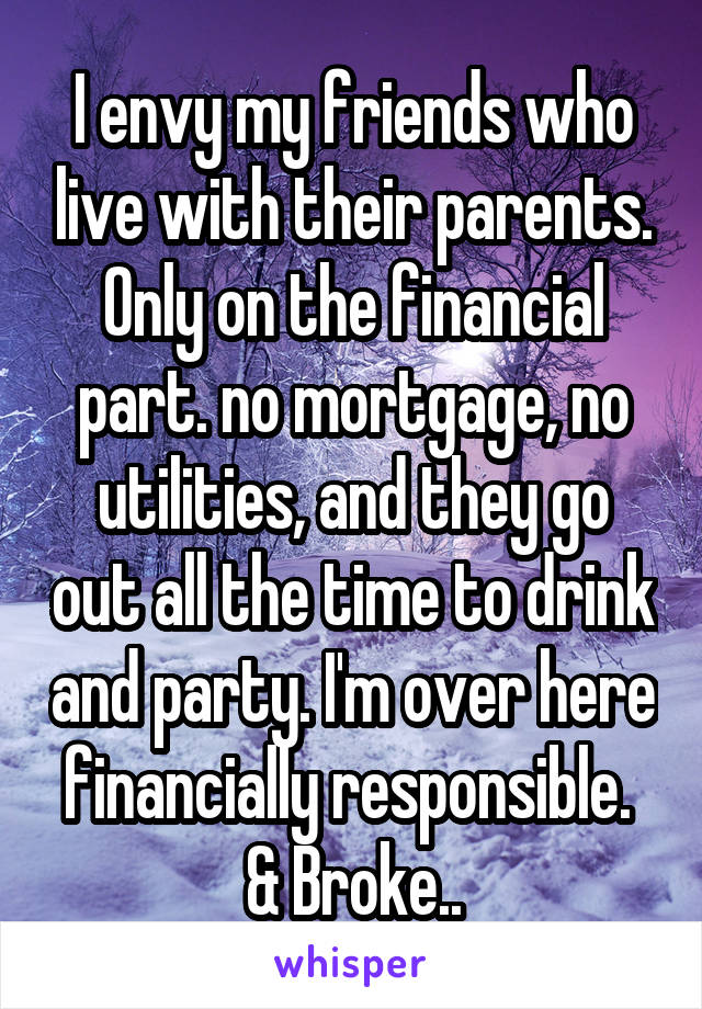 I envy my friends who live with their parents. Only on the financial part. no mortgage, no utilities, and they go out all the time to drink and party. I'm over here financially responsible. 
& Broke..