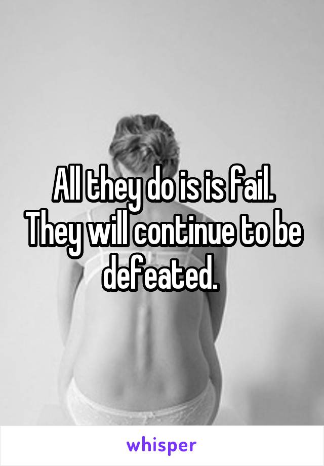 All they do is is fail. They will continue to be defeated. 