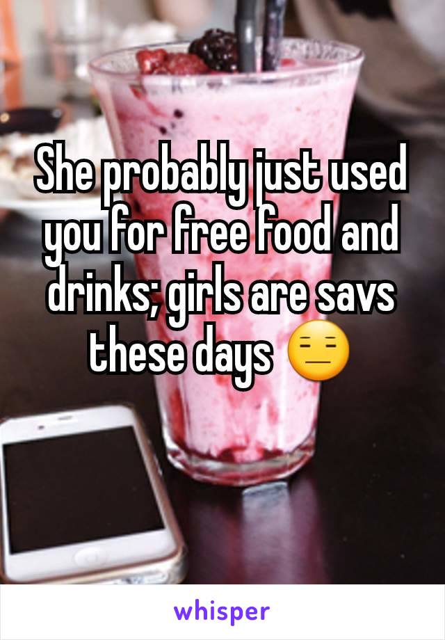 She probably just used you for free food and drinks; girls are savs these days 😑