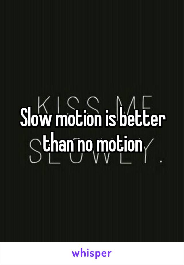 Slow motion is better than no motion