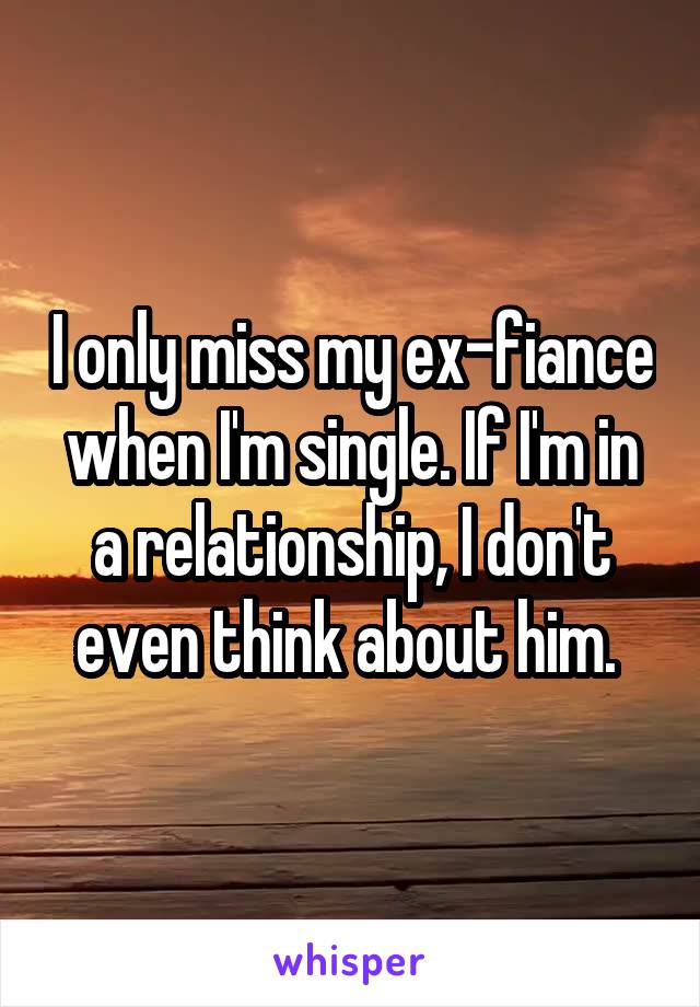 I only miss my ex-fiance when I'm single. If I'm in a relationship, I don't even think about him. 