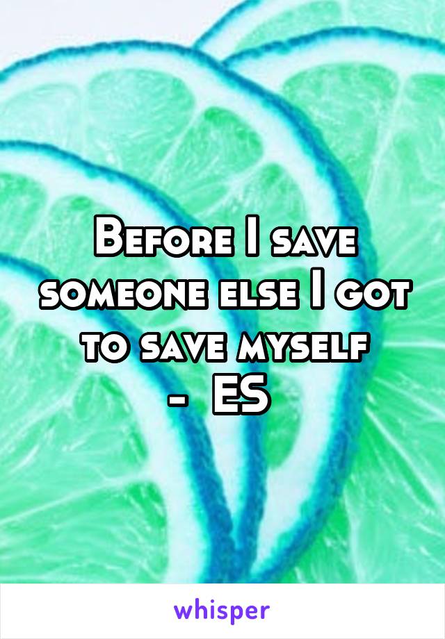 Before I save someone else I got to save myself
-  ES 