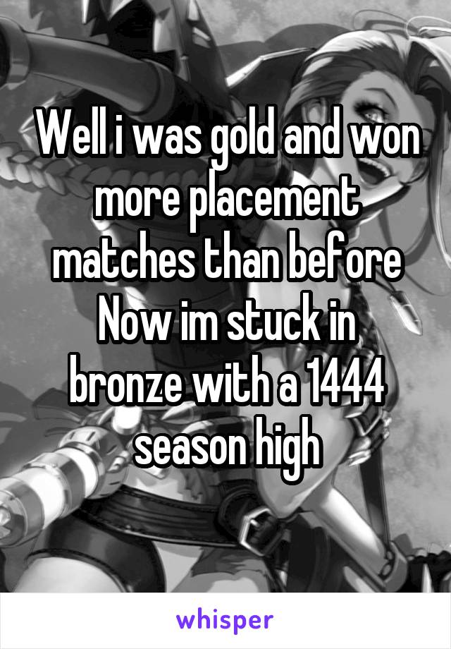 Well i was gold and won more placement matches than before
Now im stuck in bronze with a 1444 season high
