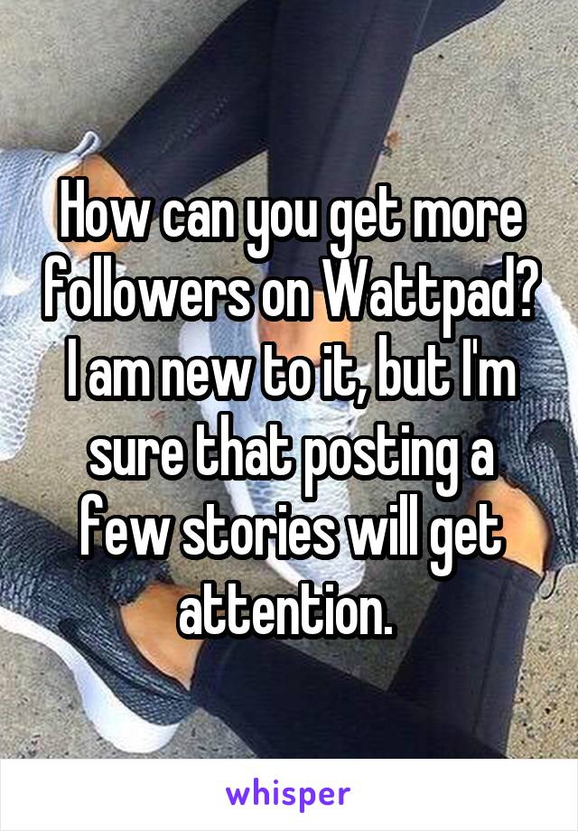 How can you get more followers on Wattpad? I am new to it, but I'm sure that posting a few stories will get attention. 