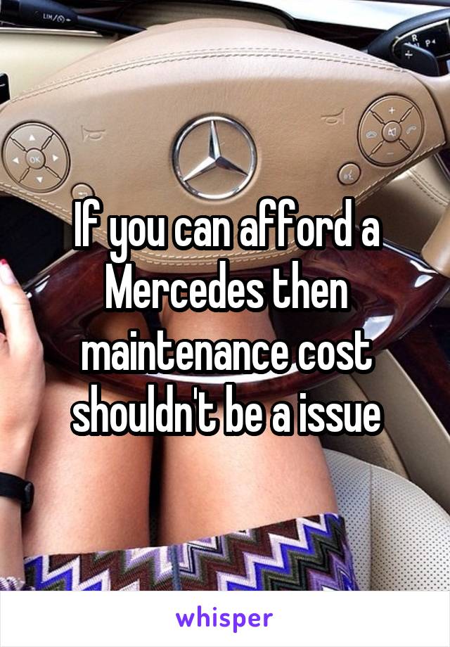 If you can afford a Mercedes then maintenance cost shouldn't be a issue