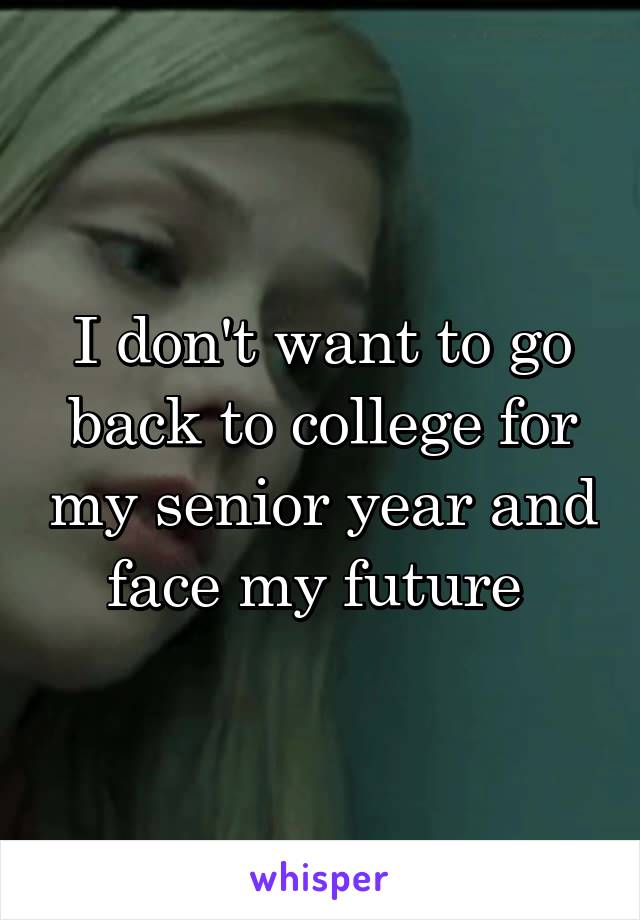 I don't want to go back to college for my senior year and face my future 