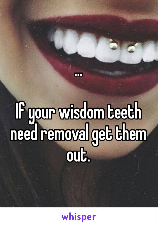 …  

If your wisdom teeth need removal get them out.