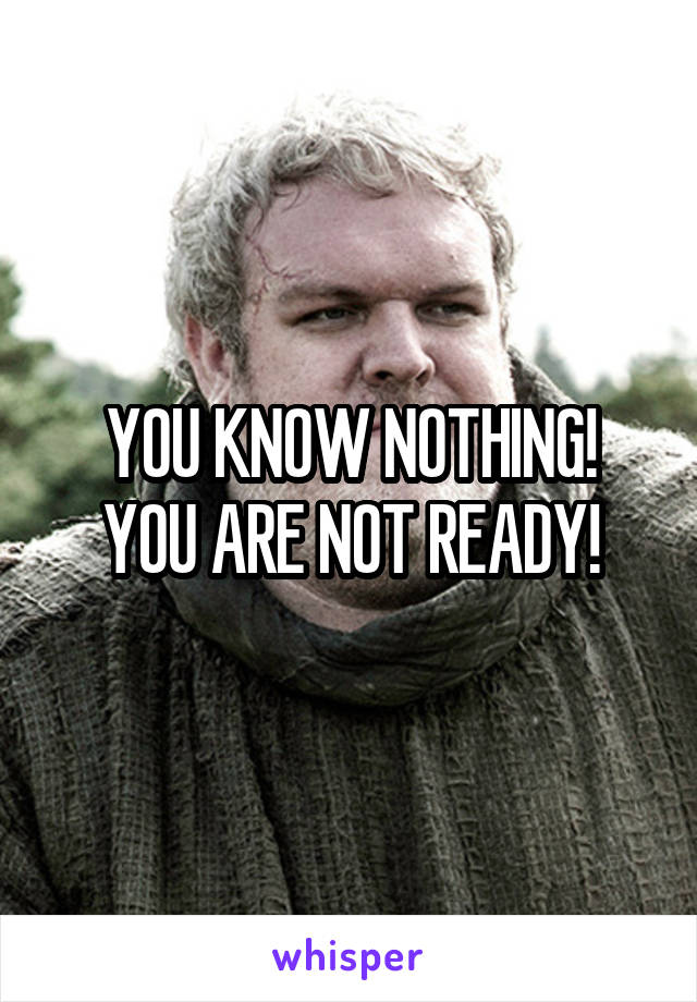 YOU KNOW NOTHING!
YOU ARE NOT READY!