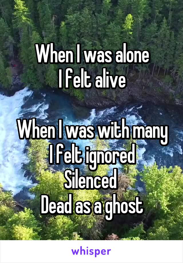 When I was alone
I felt alive

When I was with many
I felt ignored
Silenced 
Dead as a ghost