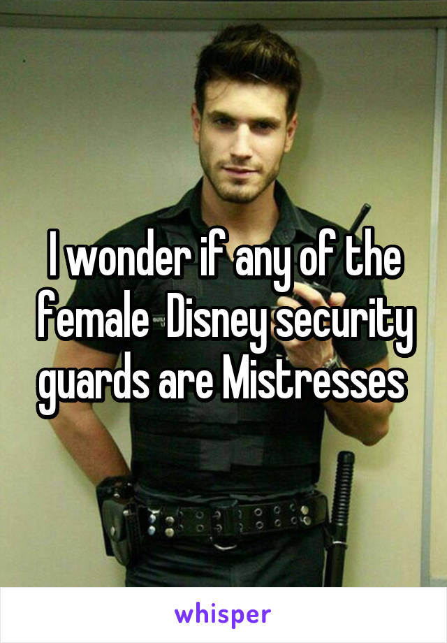 I wonder if any of the female  Disney security guards are Mistresses 