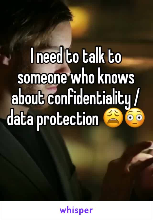 I need to talk to someone who knows about confidentiality / data protection 😩😳