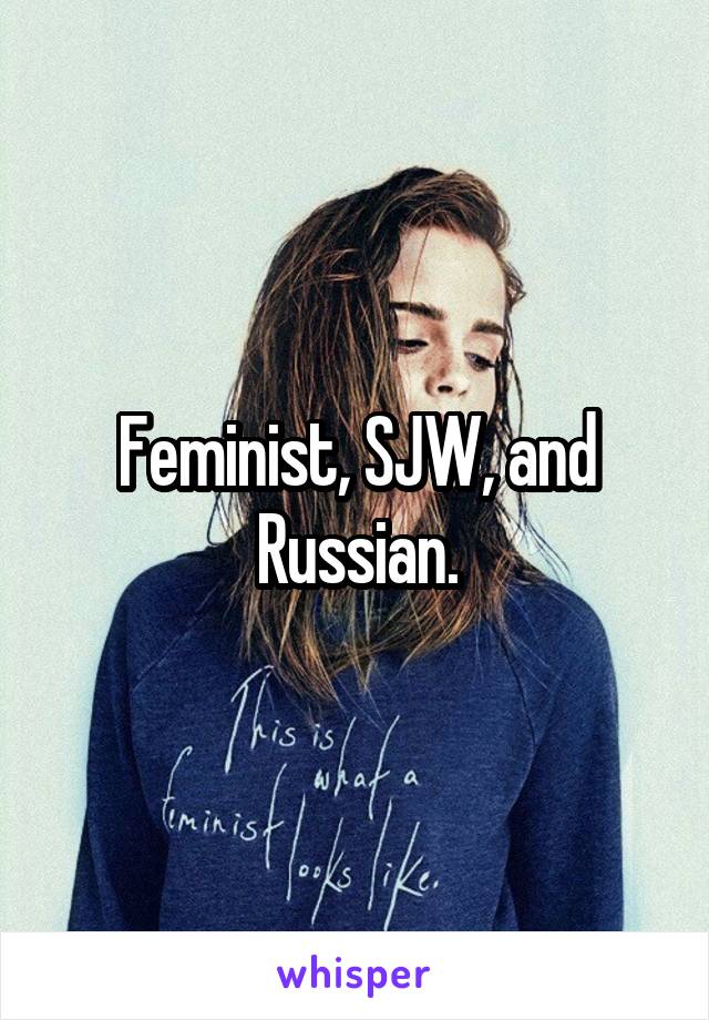 Feminist, SJW, and Russian.