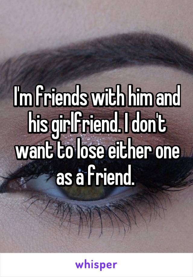 I'm friends with him and his girlfriend. I don't want to lose either one as a friend. 