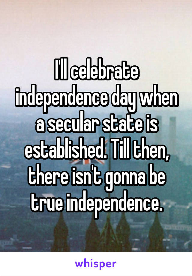 I'll celebrate independence day when a secular state is established. Till then, there isn't gonna be true independence.