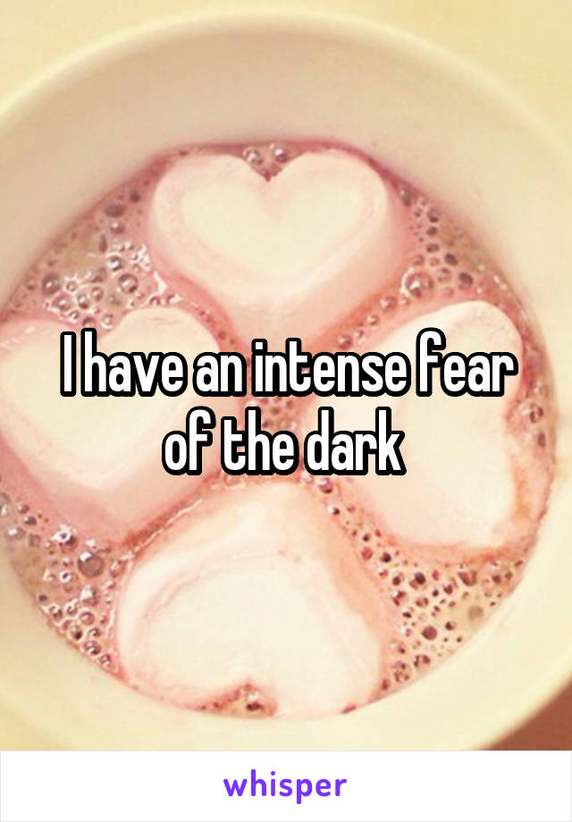 I have an intense fear of the dark 