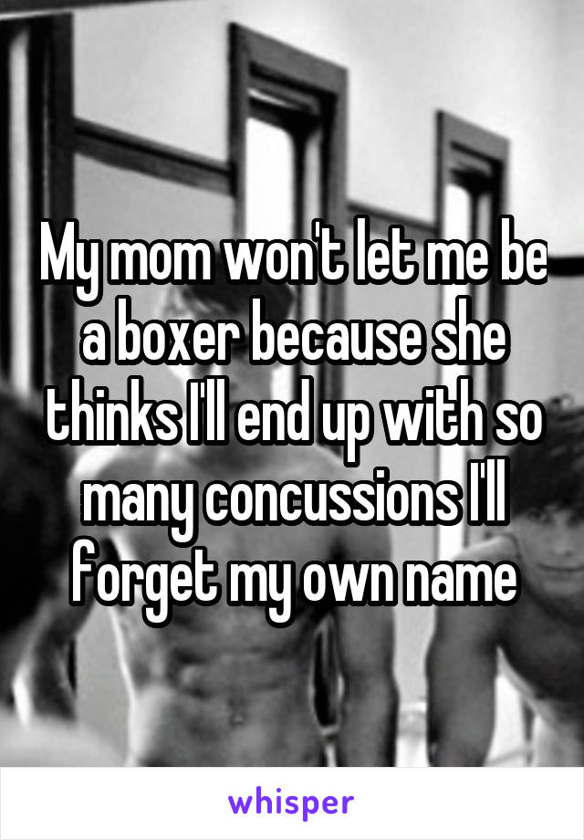 My mom won't let me be a boxer because she thinks I'll end up with so many concussions I'll forget my own name