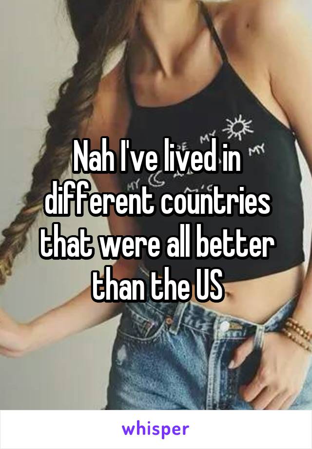 Nah I've lived in different countries that were all better than the US