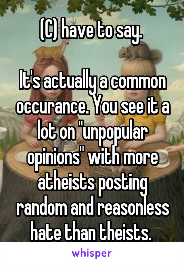 (C) have to say. 

It's actually a common occurance. You see it a lot on "unpopular opinions" with more atheists posting random and reasonless hate than theists. 