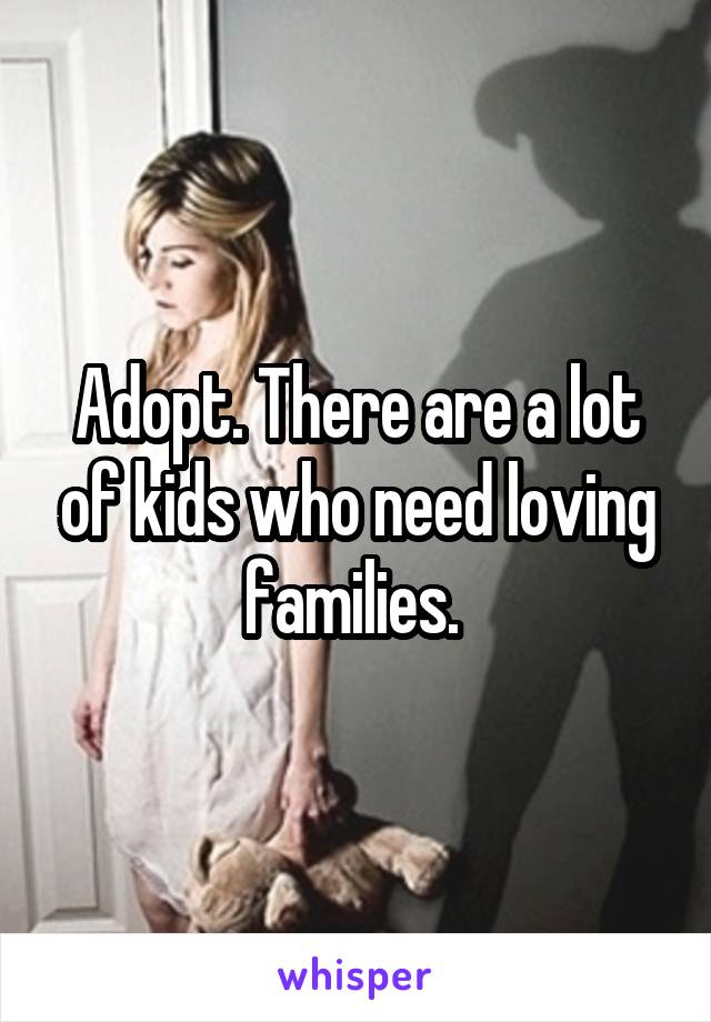 Adopt. There are a lot of kids who need loving families. 