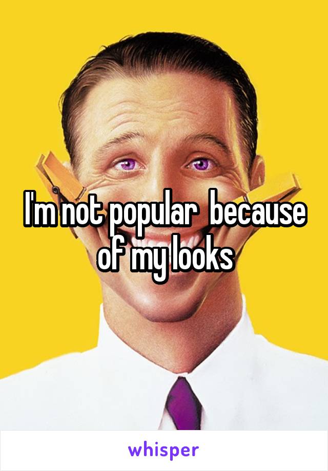 I'm not popular  because of my looks