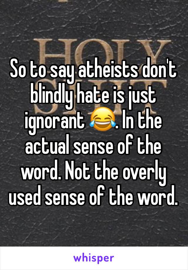 So to say atheists don't blindly hate is just ignorant 😂. In the actual sense of the word. Not the overly used sense of the word. 