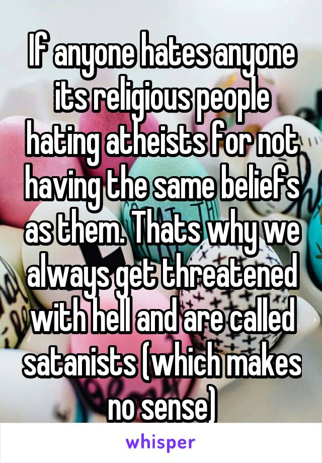 If anyone hates anyone its religious people hating atheists for not having the same beliefs as them. Thats why we always get threatened with hell and are called satanists (which makes no sense)