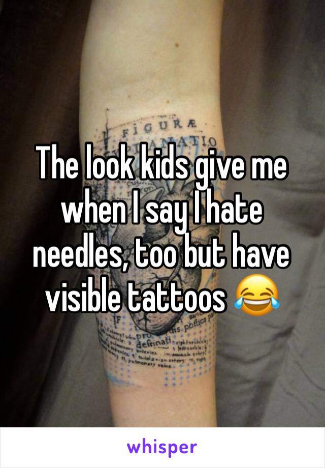 The look kids give me when I say I hate needles, too but have visible tattoos 😂