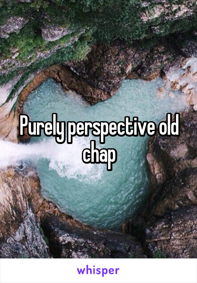 Purely perspective old chap