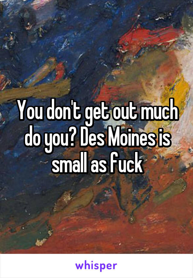 You don't get out much do you? Des Moines is small as fuck