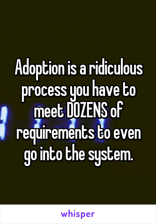 Adoption is a ridiculous process you have to meet DOZENS of requirements to even go into the system.