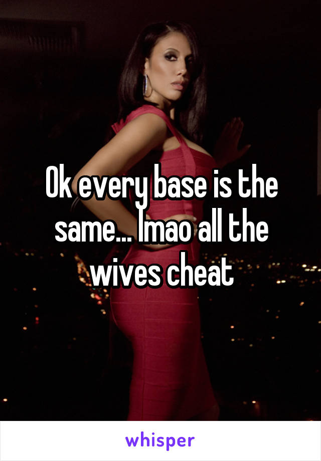 Ok every base is the same... lmao all the wives cheat