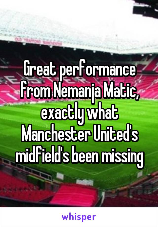 Great performance from Nemanja Matic, exactly what Manchester United's midfield's been missing