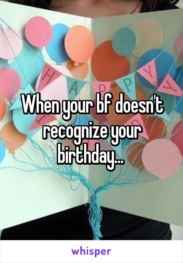 When your bf doesn't recognize your birthday... 