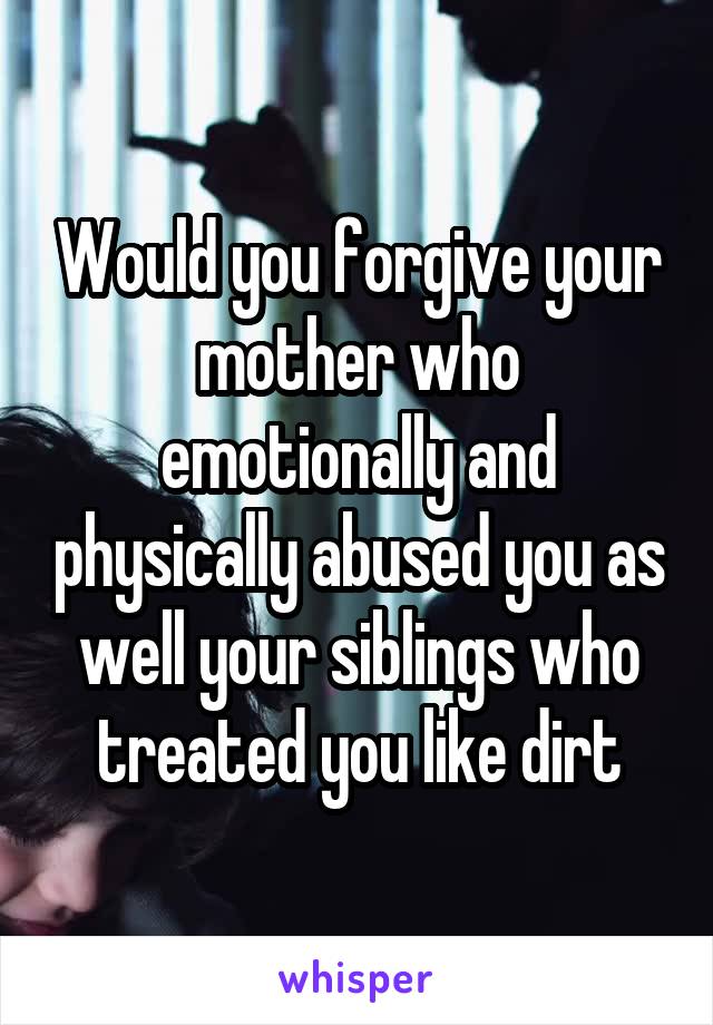 Would you forgive your mother who emotionally and physically abused you as well your siblings who treated you like dirt