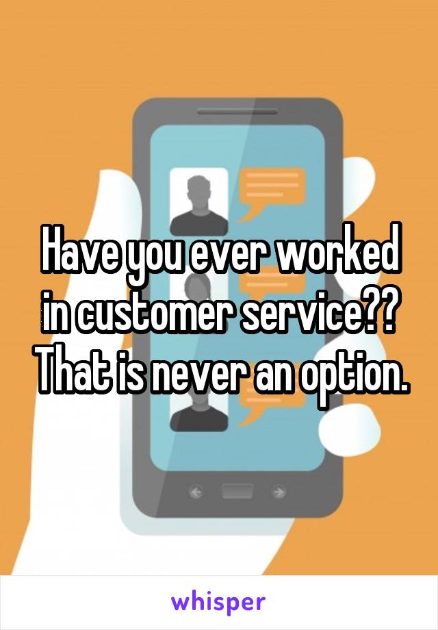 Have you ever worked in customer service?? That is never an option.