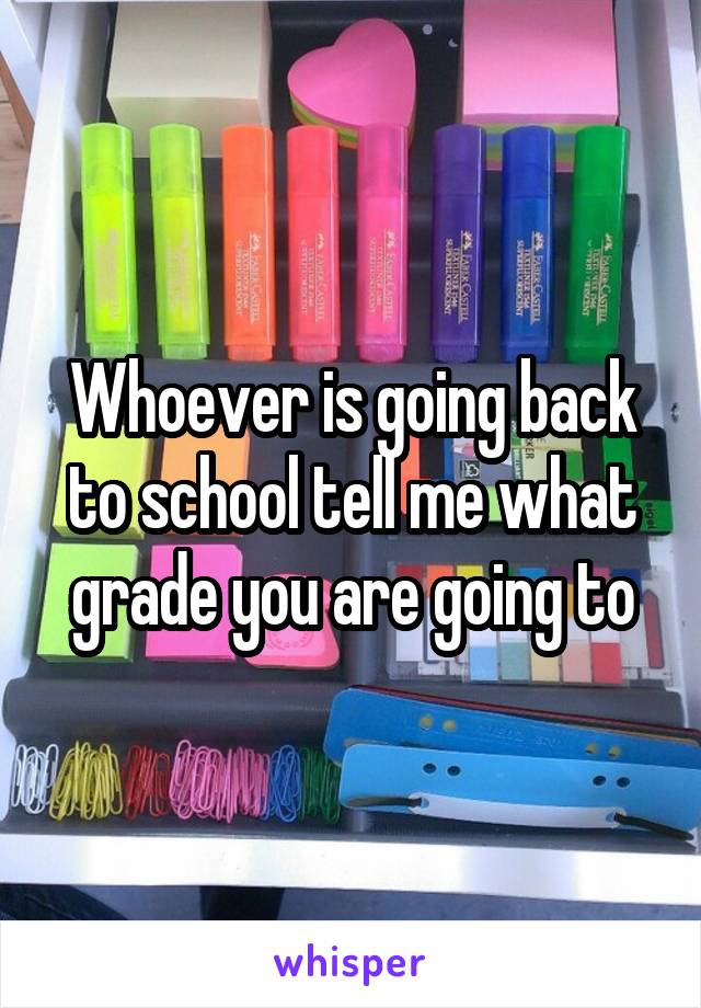 Whoever is going back to school tell me what grade you are going to