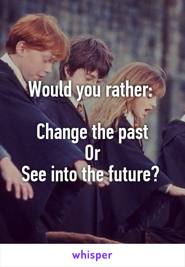 Would you rather: 

 Change the past 
Or
See into the future? 