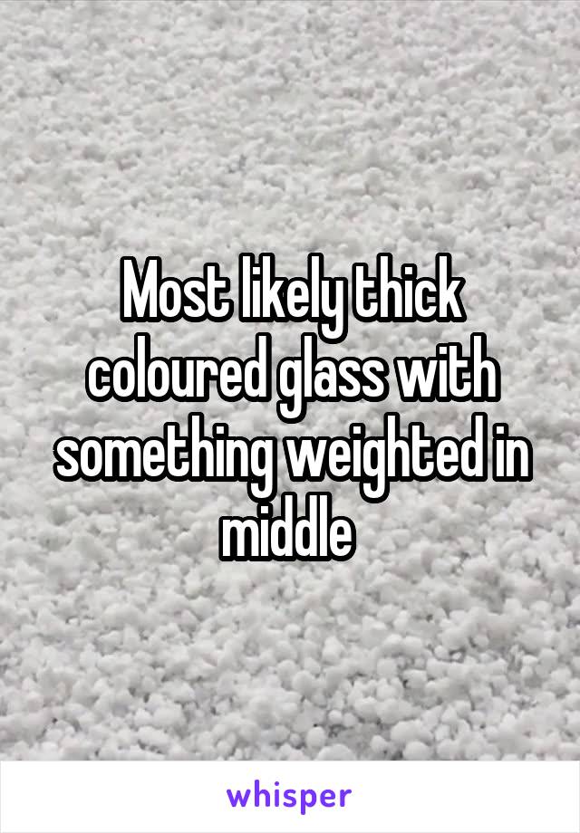 Most likely thick coloured glass with something weighted in middle 