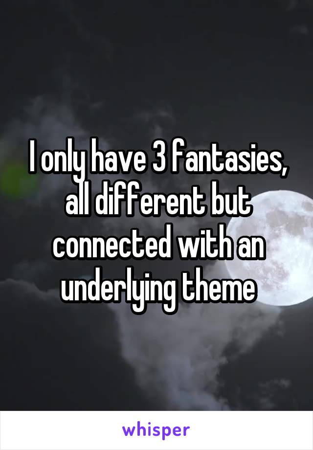 I only have 3 fantasies, all different but connected with an underlying theme