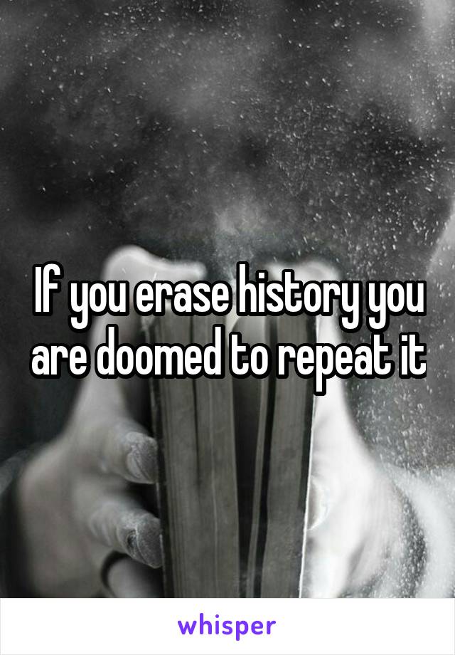 If you erase history you are doomed to repeat it