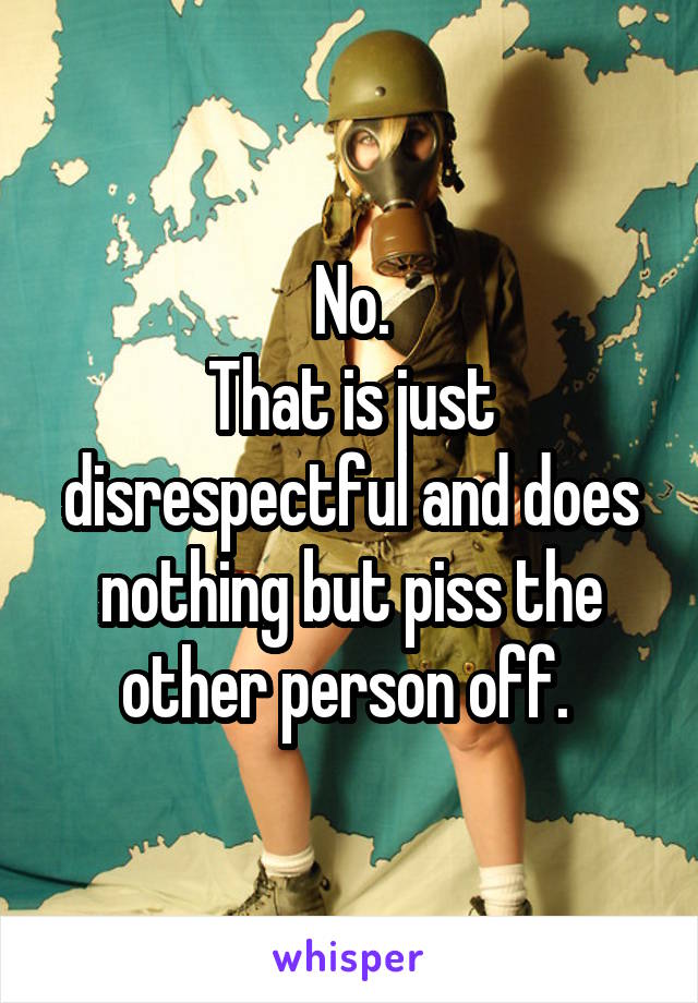 No.
That is just disrespectful and does nothing but piss the other person off. 